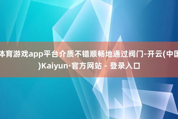体育游戏app平台介质不错顺畅地通过阀门-开云(中国)Kaiyun·官方网站 - 登录入口