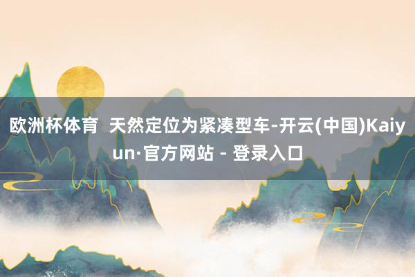 欧洲杯体育  天然定位为紧凑型车-开云(中国)Kaiyun·官方网站 - 登录入口