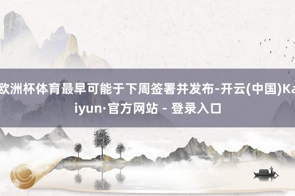 欧洲杯体育最早可能于下周签署并发布-开云(中国)Kaiyun·官方网站 - 登录入口