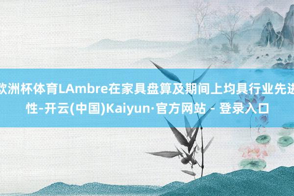 欧洲杯体育LAmbre在家具盘算及期间上均具行业先进性-开云(中国)Kaiyun·官方网站 - 登录入口