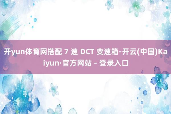 开yun体育网搭配 7 速 DCT 变速箱-开云(中国)Kaiyun·官方网站 - 登录入口