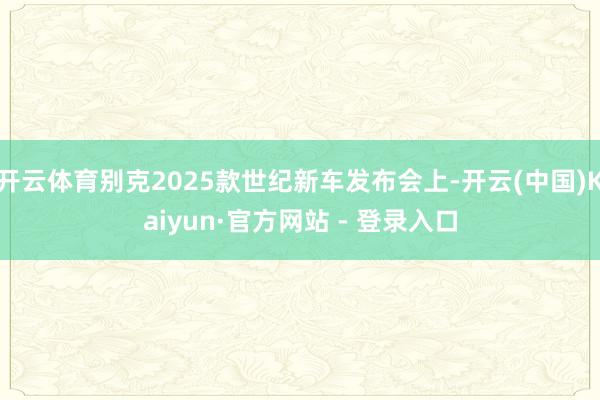 开云体育别克2025款世纪新车发布会上-开云(中国)Kaiyun·官方网站 - 登录入口