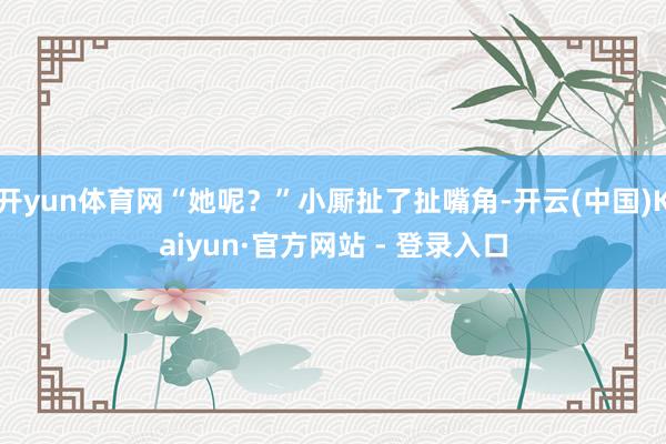 开yun体育网“她呢？”小厮扯了扯嘴角-开云(中国)Kaiyun·官方网站 - 登录入口