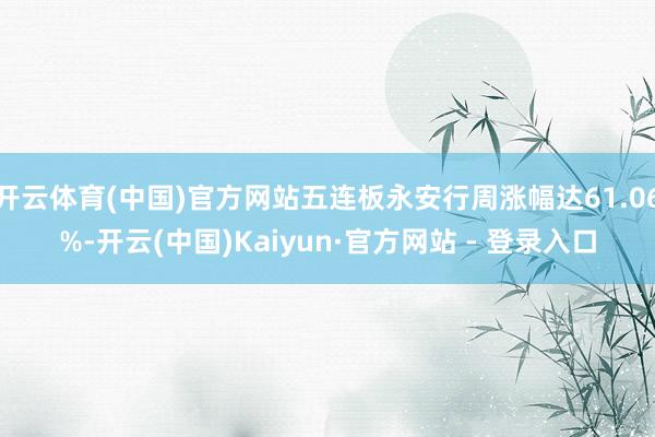 开云体育(中国)官方网站五连板永安行周涨幅达61.06%-开云(中国)Kaiyun·官方网站 - 登录入口