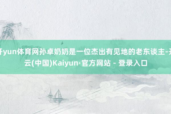 开yun体育网孙卓奶奶是一位杰出有见地的老东谈主-开云(中国)Kaiyun·官方网站 - 登录入口