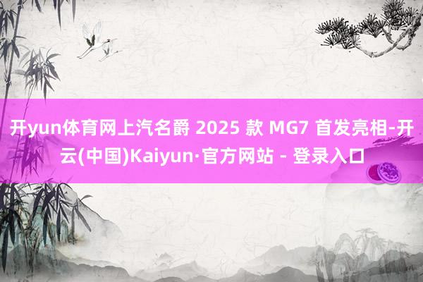 开yun体育网上汽名爵 2025 款 MG7 首发亮相-开云(中国)Kaiyun·官方网站 - 登录入口