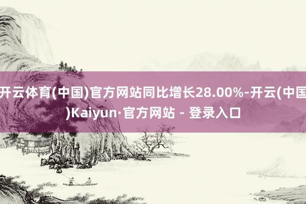开云体育(中国)官方网站同比增长28.00%-开云(中国)Kaiyun·官方网站 - 登录入口