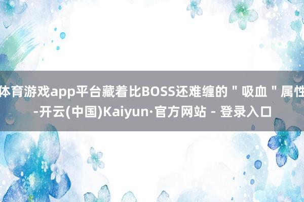 体育游戏app平台藏着比BOSS还难缠的＂吸血＂属性-开云(中国)Kaiyun·官方网站 - 登录入口