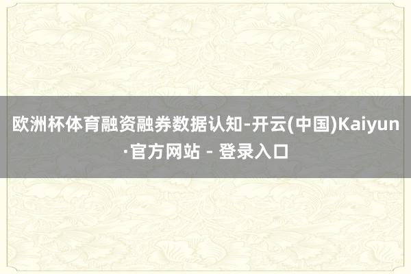 欧洲杯体育　　融资融券数据认知-开云(中国)Kaiyun·官方网站 - 登录入口