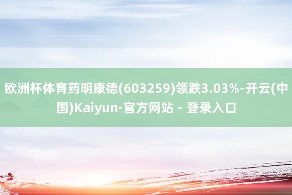 欧洲杯体育药明康德(603259)领跌3.03%-开云(中国)Kaiyun·官方网站 - 登录入口