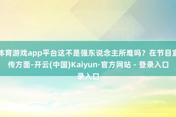 体育游戏app平台这不是强东说念主所难吗?在节目宣传方面-开云(中国)Kaiyun·官方网站 - 登录入口