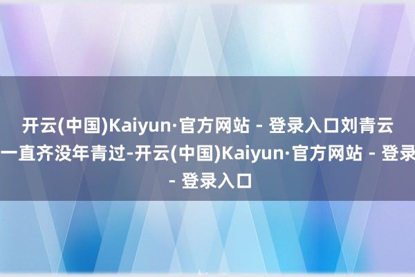 开云(中国)Kaiyun·官方网站 - 登录入口刘青云好像一直齐没年青过-开云(中国)Kaiyun·官方网站 - 登录入口