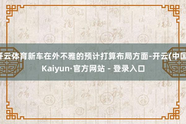 开云体育新车在外不雅的预计打算布局方面-开云(中国)Kaiyun·官方网站 - 登录入口