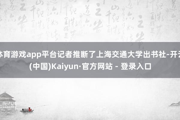 体育游戏app平台记者推断了上海交通大学出书社-开云(中国)Kaiyun·官方网站 - 登录入口
