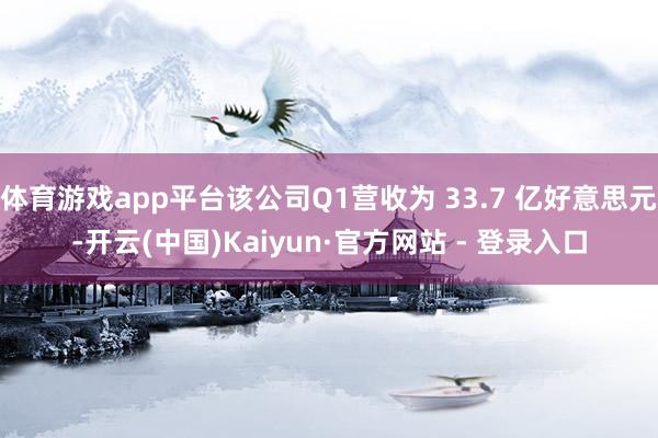 体育游戏app平台该公司Q1营收为 33.7 亿好意思元-开云(中国)Kaiyun·官方网站 - 登录入口