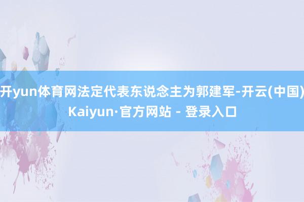 开yun体育网法定代表东说念主为郭建军-开云(中国)Kaiyun·官方网站 - 登录入口