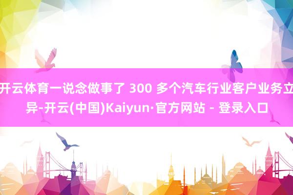 开云体育一说念做事了 300 多个汽车行业客户业务立异-开云(中国)Kaiyun·官方网站 - 登录入口