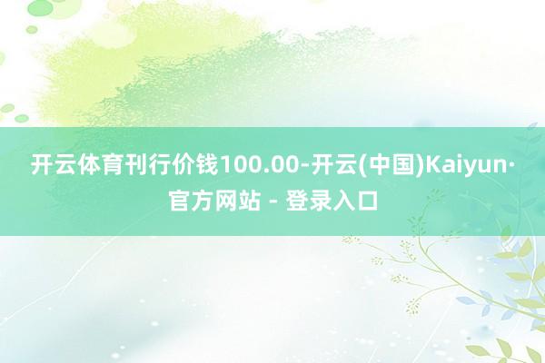 开云体育刊行价钱100.00-开云(中国)Kaiyun·官方网站 - 登录入口