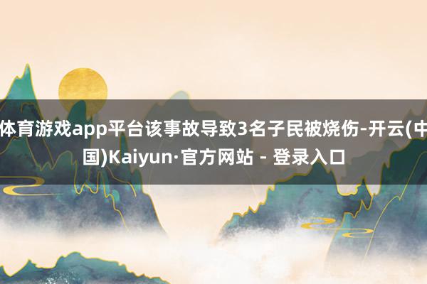 体育游戏app平台该事故导致3名子民被烧伤-开云(中国)Kaiyun·官方网站 - 登录入口