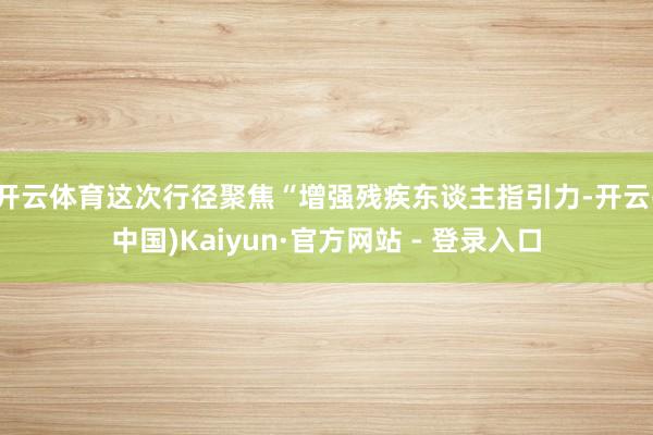 开云体育这次行径聚焦“增强残疾东谈主指引力-开云(中国)Kaiyun·官方网站 - 登录入口