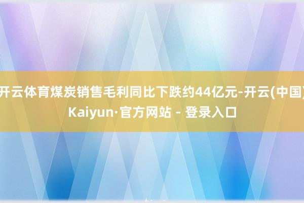 开云体育煤炭销售毛利同比下跌约44亿元-开云(中国)Kaiyun·官方网站 - 登录入口