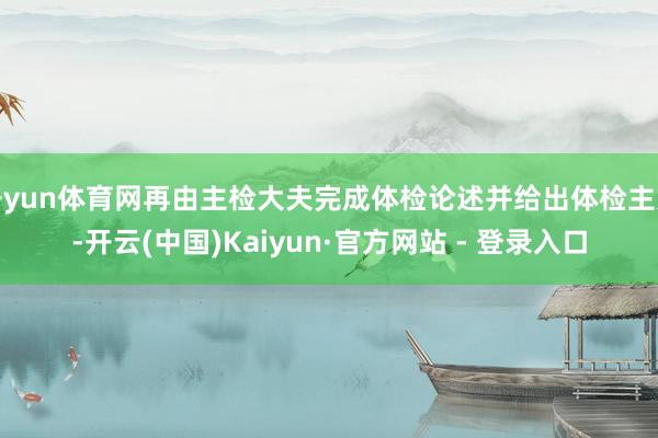 开yun体育网再由主检大夫完成体检论述并给出体检主见-开云(中国)Kaiyun·官方网站 - 登录入口
