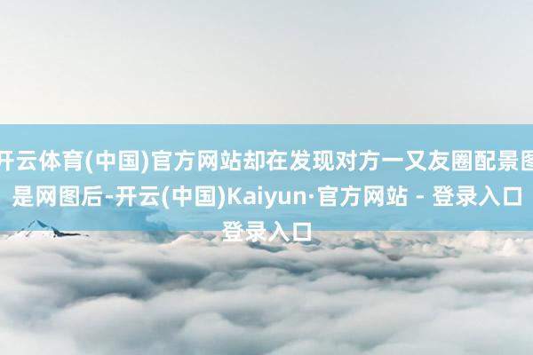 开云体育(中国)官方网站却在发现对方一又友圈配景图是网图后-开云(中国)Kaiyun·官方网站 - 登录入口