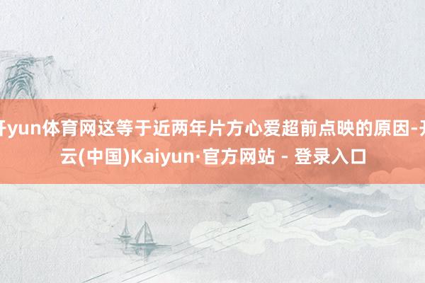 开yun体育网这等于近两年片方心爱超前点映的原因-开云(中国)Kaiyun·官方网站 - 登录入口