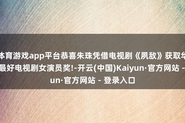 体育游戏app平台恭喜朱珠凭借电视剧《夙敌》获取华鼎奖环球最好电视剧女演员奖!-开云(中国)Kaiyun·官方网站 - 登录入口