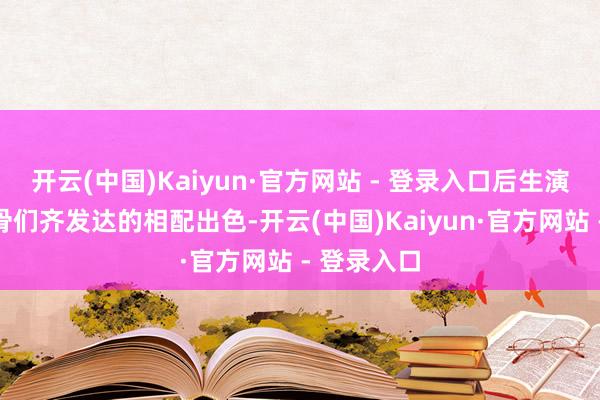 开云(中国)Kaiyun·官方网站 - 登录入口后生演员和老戏骨们齐发达的相配出色-开云(中国)Kaiyun·官方网站 - 登录入口