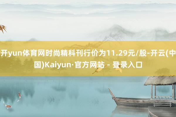 开yun体育网时尚精科刊行价为11.29元/股-开云(中国)Kaiyun·官方网站 - 登录入口