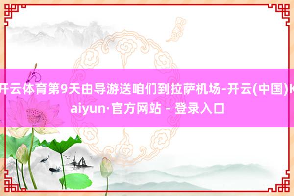 开云体育第9天由导游送咱们到拉萨机场-开云(中国)Kaiyun·官方网站 - 登录入口