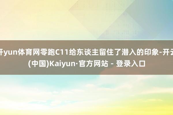 开yun体育网零跑C11给东谈主留住了潜入的印象-开云(中国)Kaiyun·官方网站 - 登录入口