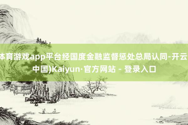 体育游戏app平台经国度金融监督惩处总局认同-开云(中国)Kaiyun·官方网站 - 登录入口