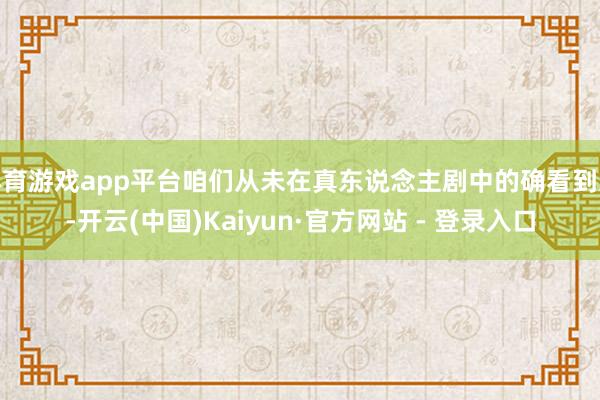 体育游戏app平台咱们从未在真东说念主剧中的确看到过-开云(中国)Kaiyun·官方网站 - 登录入口