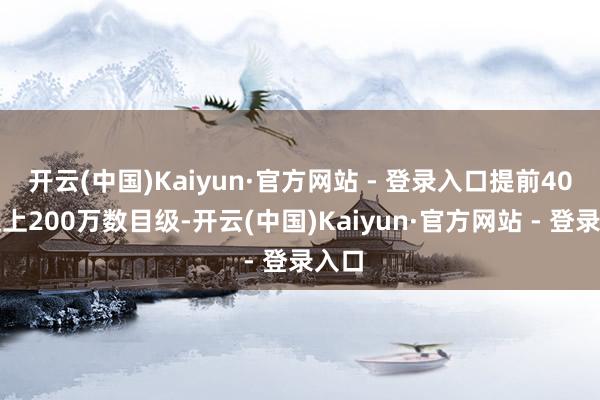 开云(中国)Kaiyun·官方网站 - 登录入口提前40天迈上200万数目级-开云(中国)Kaiyun·官方网站 - 登录入口