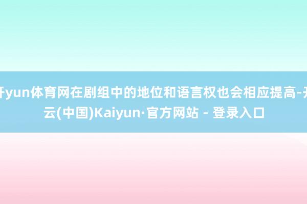 开yun体育网在剧组中的地位和语言权也会相应提高-开云(中国)Kaiyun·官方网站 - 登录入口