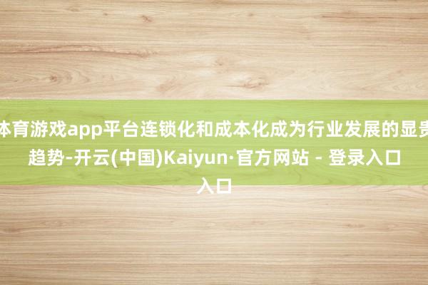 体育游戏app平台连锁化和成本化成为行业发展的显贵趋势-开云(中国)Kaiyun·官方网站 - 登录入口