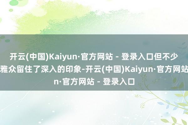 开云(中国)Kaiyun·官方网站 - 登录入口但不少变装齐给不雅众留住了深入的印象-开云(中国)Kaiyun·官方网站 - 登录入口