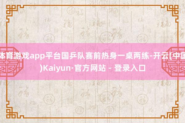 体育游戏app平台国乒队赛前热身一桌两练-开云(中国)Kaiyun·官方网站 - 登录入口