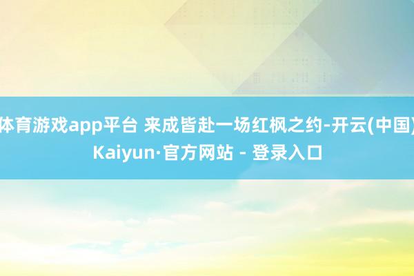 体育游戏app平台 来成皆赴一场红枫之约-开云(中国)Kaiyun·官方网站 - 登录入口