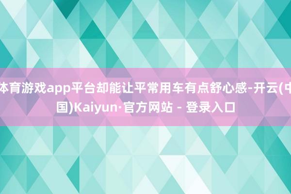 体育游戏app平台却能让平常用车有点舒心感-开云(中国)Kaiyun·官方网站 - 登录入口