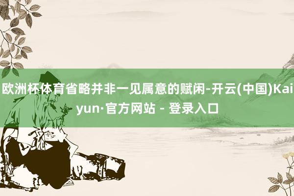 欧洲杯体育省略并非一见属意的赋闲-开云(中国)Kaiyun·官方网站 - 登录入口