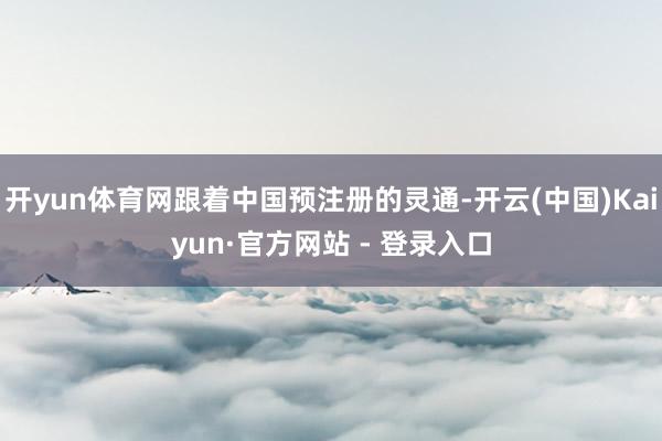 开yun体育网跟着中国预注册的灵通-开云(中国)Kaiyun·官方网站 - 登录入口