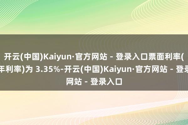 开云(中国)Kaiyun·官方网站 - 登录入口票面利率(计息年利率)为 3.35%-开云(中国)Kaiyun·官方网站 - 登录入口