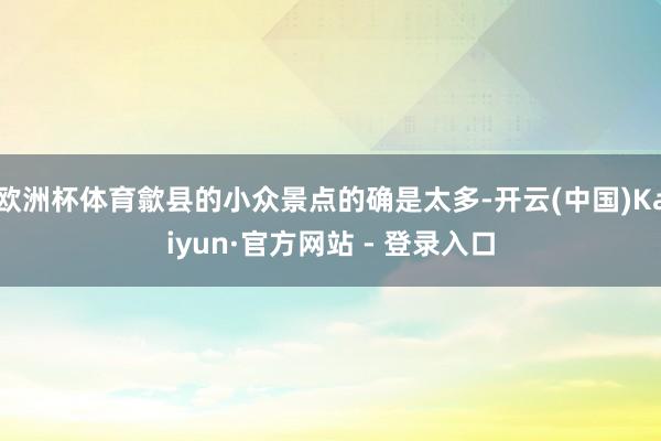 欧洲杯体育歙县的小众景点的确是太多-开云(中国)Kaiyun·官方网站 - 登录入口