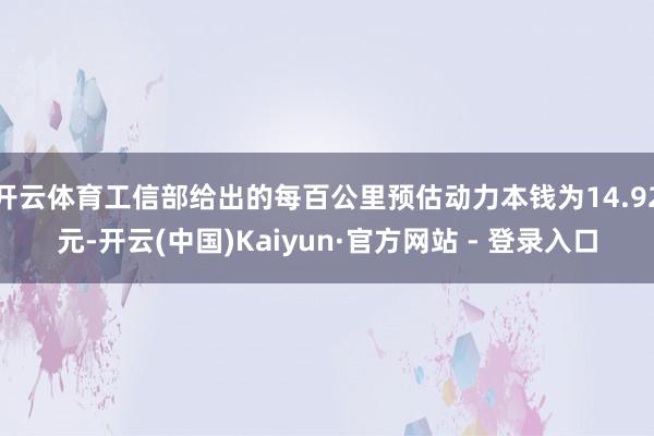 开云体育工信部给出的每百公里预估动力本钱为14.92元-开云(中国)Kaiyun·官方网站 - 登录入口