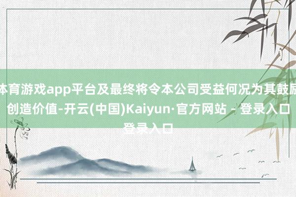体育游戏app平台及最终将令本公司受益何况为其鼓励创造价值-开云(中国)Kaiyun·官方网站 - 登录入口
