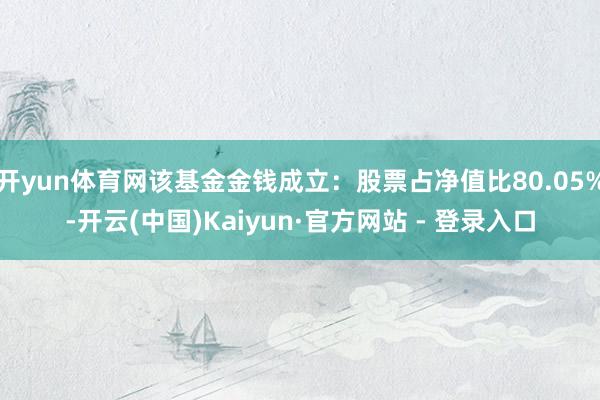 开yun体育网该基金金钱成立：股票占净值比80.05%-开云(中国)Kaiyun·官方网站 - 登录入口