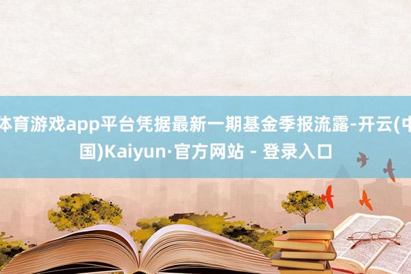 体育游戏app平台凭据最新一期基金季报流露-开云(中国)Kaiyun·官方网站 - 登录入口